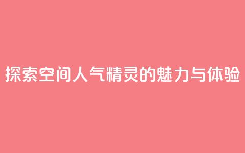 探索空间人气精灵的魅力与体验 第1张 探索空间人气精灵的魅力与体验 第1张