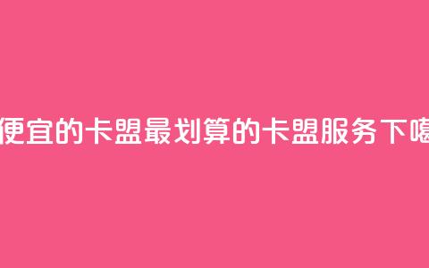 最便宜的卡盟(最划算的卡盟服务) 第1张 最便宜的卡盟(最划算的卡盟服务) 第1张