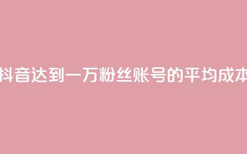 抖音达到一万粉丝账号的平均成本 第1张 抖音达到一万粉丝账号的平均成本 第1张