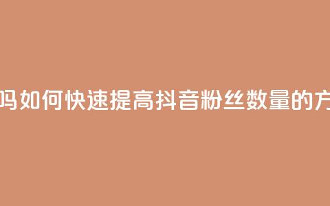 抖音涨粉丝好做吗 - 如何快速提高抖音粉丝数量的方法与技巧! 第1张 抖音涨粉丝好做吗 - 如何快速提高抖音粉丝数量的方法与技巧! 第1张