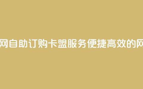 自助下单卡盟网 - 自助订购卡盟服务,便捷高效的网络平台! 第1张 自助下单卡盟网 - 自助订购卡盟服务,便捷高效的网络平台! 第1张