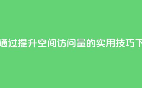 如何通过QQ提升空间访问量的实用技巧 第1张 如何通过QQ提升空间访问量的实用技巧 第1张