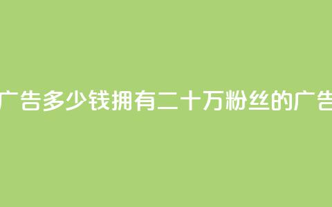 二十万粉丝接一条广告多少钱 - 拥有二十万粉丝的广告收入是多少~ 第1张 二十万粉丝接一条广告多少钱 - 拥有二十万粉丝的广告收入是多少~ 第1张