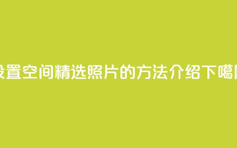 设置QQ空间精选照片的方法介绍 第1张 设置QQ空间精选照片的方法介绍 第1张