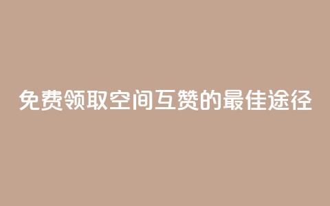 免费领取QQ空间互赞的最佳途径 第1张 免费领取QQ空间互赞的最佳途径 第1张