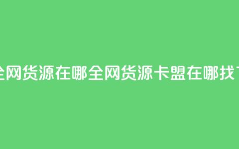 卡盟全网货源在哪(全网货源卡盟在哪找) 第1张 卡盟全网货源在哪(全网货源卡盟在哪找) 第1张