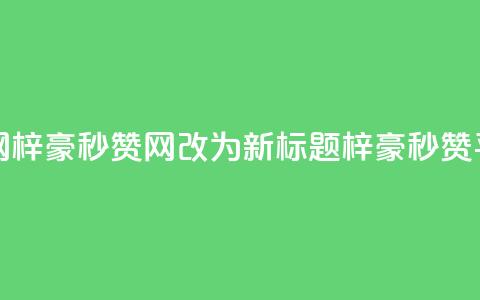 梓豪秒赞网 - 梓豪秒赞网改为新标题:梓豪秒赞平台! 第1张 梓豪秒赞网 - 梓豪秒赞网改为新标题:梓豪秒赞平台! 第1张