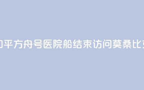 中国海军“和平方舟	”号医院船结束访问莫桑比克前往南非 第1张