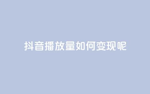 抖音播放量如何变现呢 - 如何利用抖音播放量实现变现?。 第1张 抖音播放量如何变现呢 - 如何利用抖音播放量实现变现?。 第1张
