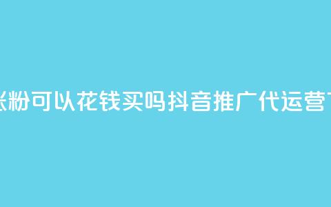 抖音涨粉可以花钱买吗 - 抖音推广代运营 第1张 抖音涨粉可以花钱买吗 - 抖音推广代运营 第1张