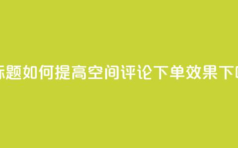 新标题:如何提高QQ空间评论下单效果 第1张 新标题:如何提高QQ空间评论下单效果 第1张