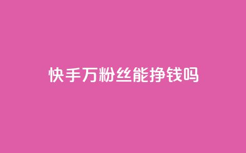 快手10万粉丝能挣钱吗 - 快手10万粉丝如何实现盈利攻略! 第1张 快手10万粉丝能挣钱吗 - 快手10万粉丝如何实现盈利攻略! 第1张