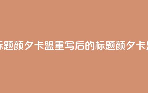 颜夕卡盟(原标题:颜夕卡盟重写后的标题:颜夕卡盟合作) 第1张 颜夕卡盟(原标题:颜夕卡盟重写后的标题:颜夕卡盟合作) 第1张