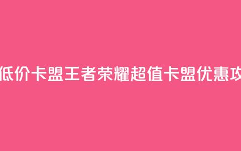 王者荣耀低价卡盟 - 王者荣耀超值卡盟优惠攻略~ 第1张 王者荣耀低价卡盟 - 王者荣耀超值卡盟优惠攻略~ 第1张
