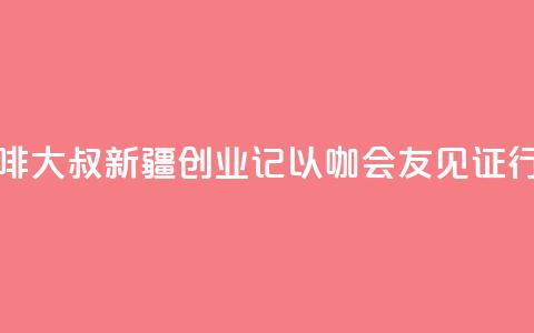 台湾“咖啡大叔”新疆创业记:以“咖”会友见证行业变迁 第1张 台湾“咖啡大叔”新疆创业记:以“咖”会友见证行业变迁 第1张