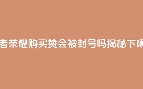 王者荣耀购买赞会被封号吗揭秘 第1张 王者荣耀购买赞会被封号吗揭秘 第1张