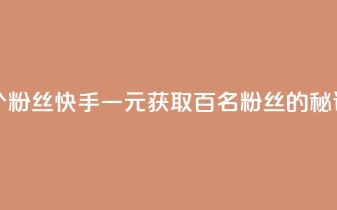 快手涨粉1元100个粉丝 - 快手一元获取百名粉丝的秘诀揭秘! 第1张 快手涨粉1元100个粉丝 - 快手一元获取百名粉丝的秘诀揭秘! 第1张