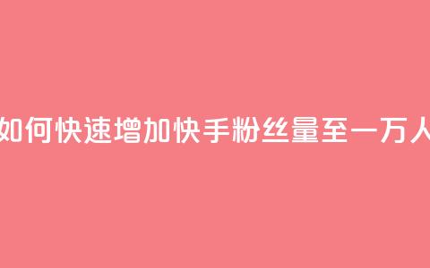 如何快速增加快手粉丝量至一万人 第1张 如何快速增加快手粉丝量至一万人 第1张