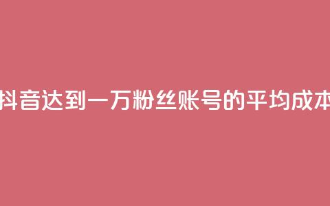 抖音达到一万粉丝账号的平均成本 第1张 抖音达到一万粉丝账号的平均成本 第1张