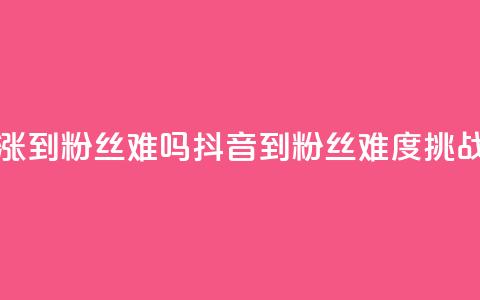 抖音100粉丝涨到900粉丝难吗(抖音100到900粉丝，难度挑战大)  第1张