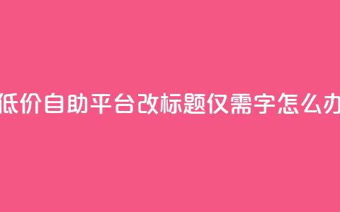 全网最低价!QQ自助平台改标题,仅需16字,怎么办? 第1张 全网最低价!QQ自助平台改标题,仅需16字,怎么办? 第1张