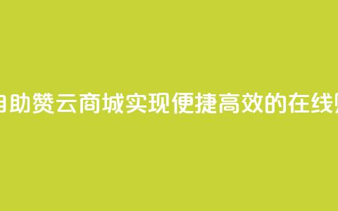 自助赞云商城 - 自助赞云商城:实现便捷、高效的在线购物体验~ 第1张 自助赞云商城 - 自助赞云商城:实现便捷、高效的在线购物体验~ 第1张