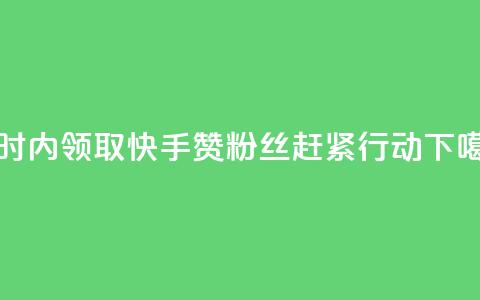 24小时内领取快手赞粉丝,赶紧行动! 第1张 24小时内领取快手赞粉丝,赶紧行动! 第1张