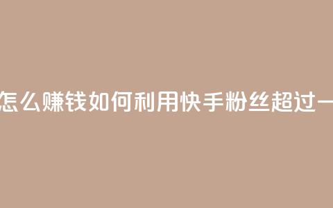 快手粉丝超过一万怎么赚钱(如何利用快手粉丝超过一万实现赚钱) 第1张 快手粉丝超过一万怎么赚钱(如何利用快手粉丝超过一万实现赚钱) 第1张