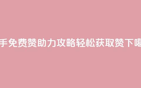 快手免费赞助力攻略,轻松获取50赞 第1张 快手免费赞助力攻略,轻松获取50赞 第1张