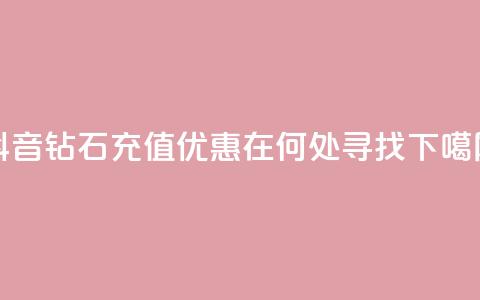 抖音钻石充值优惠在何处寻找 第1张 抖音钻石充值优惠在何处寻找 第1张