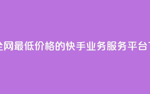 找到全网最低价格的快手业务服务平台 第1张 找到全网最低价格的快手业务服务平台 第1张