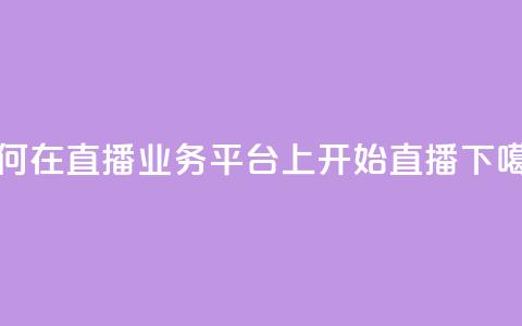 如何在KS直播业务平台上开始直播? 第1张 如何在KS直播业务平台上开始直播? 第1张