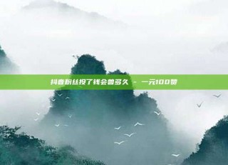 抖音粉丝投了钱会兽多久 - 一元100赞