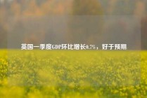 英国一季度GDP环比增长0.7%，好于预期