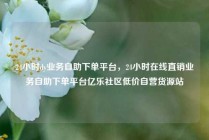 24小时dy业务自助下单平台，24小时在线直销业务自助下单平台亿乐社区低价自营货源站
