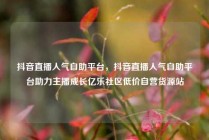抖音直播人气自助平台，抖音直播人气自助平台助力主播成长亿乐社区低价自营货源站
