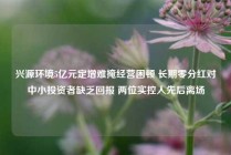 兴源环境5亿元定增难掩经营困顿 长期零分红对中小投资者缺乏回报 两位实控人先后离场