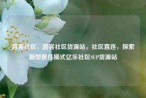 直客社区，直客社区货源站，社区直连，探索新型居住模式亿乐社区SUP货源站