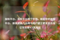 涨粉平台，涨粉平台那个好用，崛起中的涨粉平台，新渠道助力品牌与用户建立更紧密连接亿乐社区SUP货源站