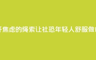 解开焦虑的绳索 让“社恐”年轻人舒服做自己
