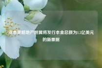 资本策略地产附属将发行本金总额为1.5亿美元的新票据