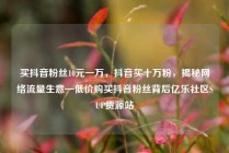 买抖音粉丝10元一万，抖音买十万粉，揭秘网络流量生意—低价购买抖音粉丝背后亿乐社区SUP货源站