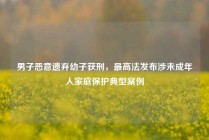 男子恶意遗弃幼子获刑，最高法发布涉未成年人家庭保护典型案例