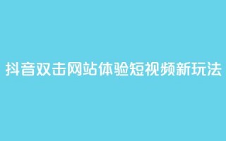 抖音双击网站，体验短视频新玩法！