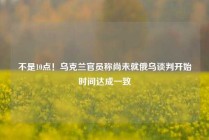 不是10点！乌克兰官员称尚未就俄乌谈判开始时间达成一致