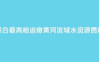 水利部联合最高检追缴黄河流域水资源费（税）近1亿元