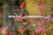 俄罗斯5月6日-12日年通胀率降至10.09%
