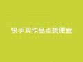 快手买作品点赞便宜,快手浏览量500免费领取 - 抖音业务下单24小时平台 - 快手低价业务自助平台软件