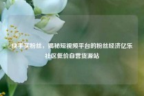 快手买粉丝，揭秘短视频平台的粉丝经济亿乐社区低价自营货源站