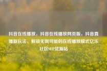 抖音在线播放，抖音在线播放网页版，抖音直播新玩法，解锁无限可能的在线播放模式亿乐社区SUP货源站